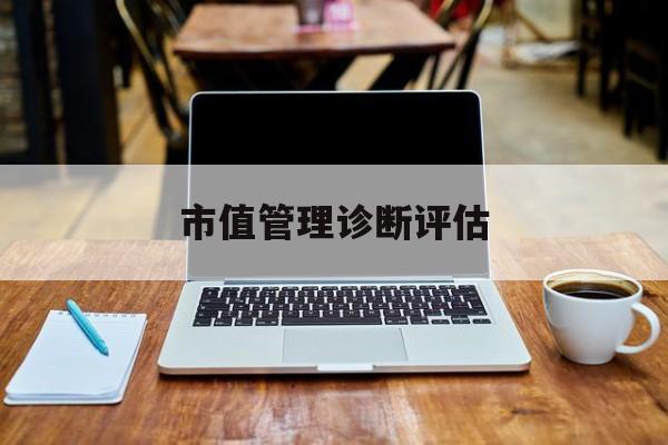 市值管理诊断评估(市值评估用什么方法评估)韶关市