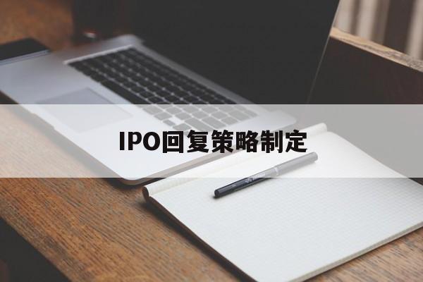 IPO回复策略制定(ipo回复策略制定者是谁)韶关市 IPO回复策略制定(ipo回复策略制定者是谁)韶关市
