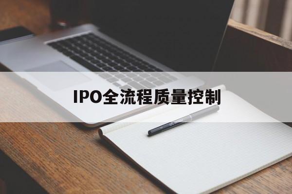 IPO全流程质量控制(ipo全流程质量控制是什么)韶关市